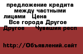 предложение кредита между частными лицами › Цена ­ 5 000 000 - Все города Другое » Другое   . Чувашия респ.